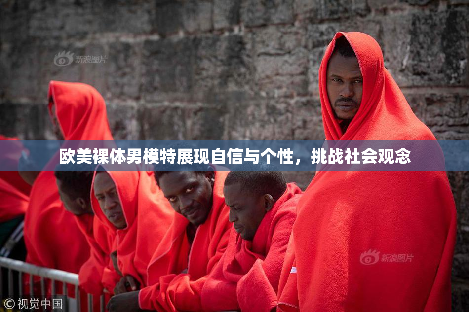 欧美裸体男模特展现自信与个性，挑战社会观念
