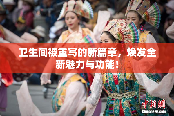 卫生间被重写的新篇章，焕发全新魅力与功能！