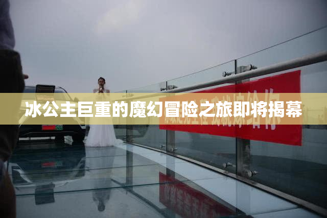 冰公主巨重的魔幻冒险之旅即将揭幕