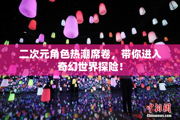 二次元角色热潮席卷，带你进入奇幻世界探险！