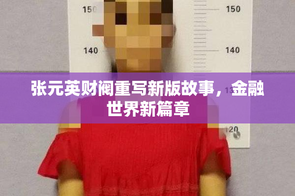 张元英财阀重写新版故事，金融世界新篇章
