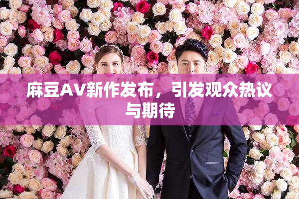 麻豆AV新作发布，引发观众热议与期待