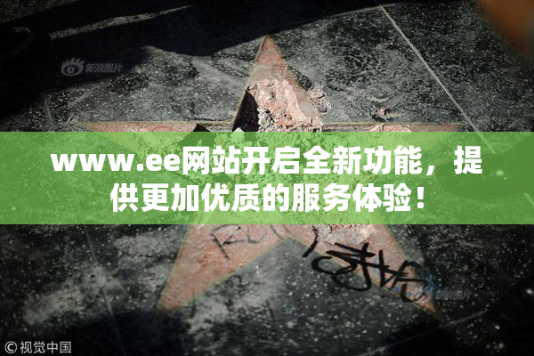 www.ee网站开启全新功能，提供更加优质的服务体验！