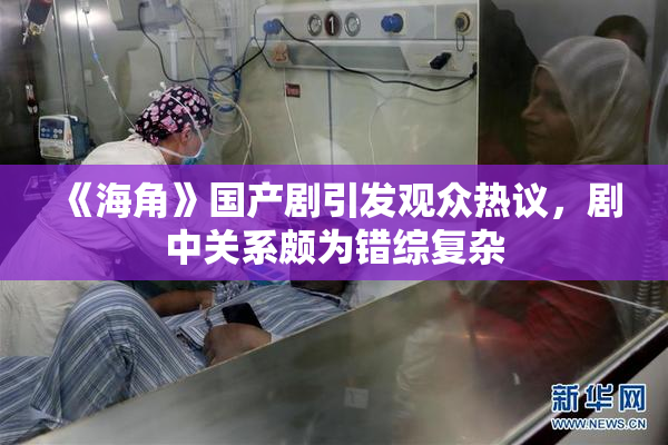 《海角》国产剧引发观众热议，剧中关系颇为错综复杂