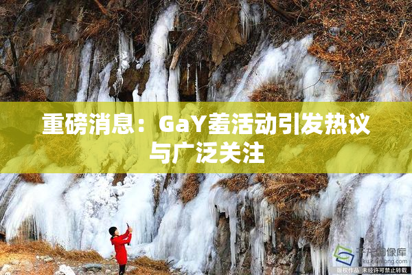 重磅消息：GaY羞活动引发热议与广泛关注