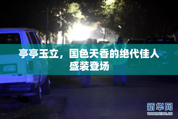 亭亭玉立，国色天香的绝代佳人盛装登场