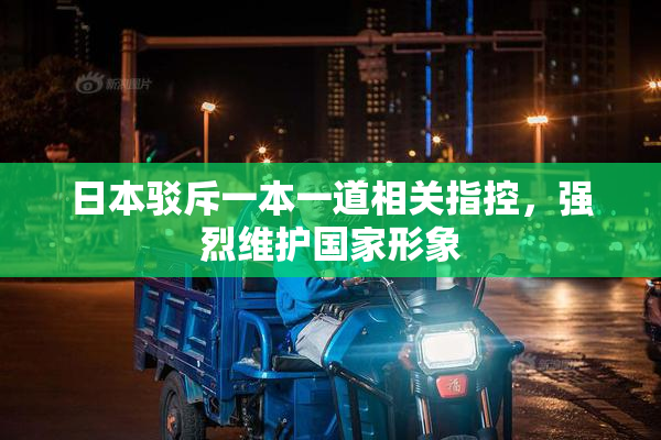 日本驳斥一本一道相关指控，强烈维护国家形象