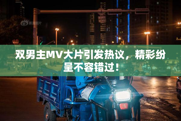 双男主MV大片引发热议，精彩纷呈不容错过！