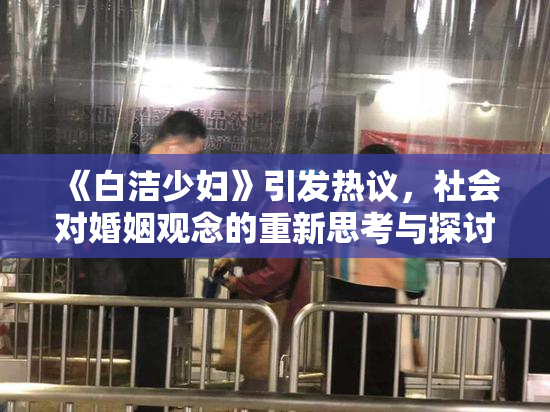 《白洁少妇》引发热议，社会对婚姻观念的重新思考与探讨
