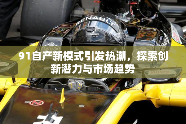 91自产新模式引发热潮，探索创新潜力与市场趋势