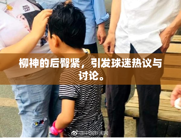 柳神的后臀紧，引发球迷热议与讨论。