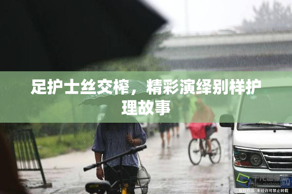 足护士丝交榨，精彩演绎别样护理故事
