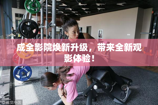 成全影院焕新升级，带来全新观影体验！