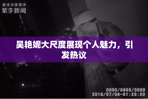 吴艳妮大尺度展现个人魅力，引发热议