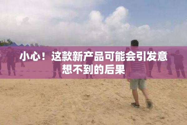 小心！这款新产品可能会引发意想不到的后果