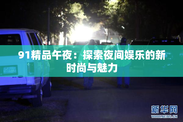 91精品午夜：探索夜间娱乐的新时尚与魅力