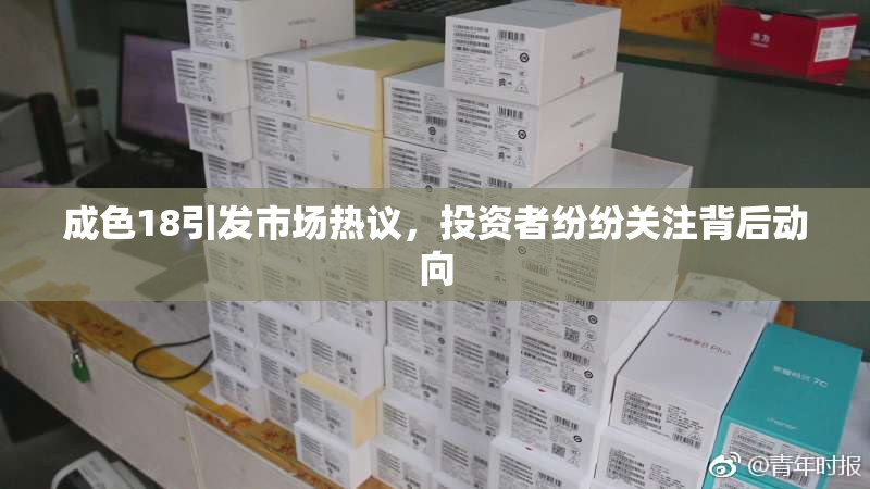 成色18引发市场热议，投资者纷纷关注背后动向