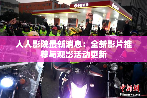 人人影院最新消息：全新影片推荐与观影活动更新