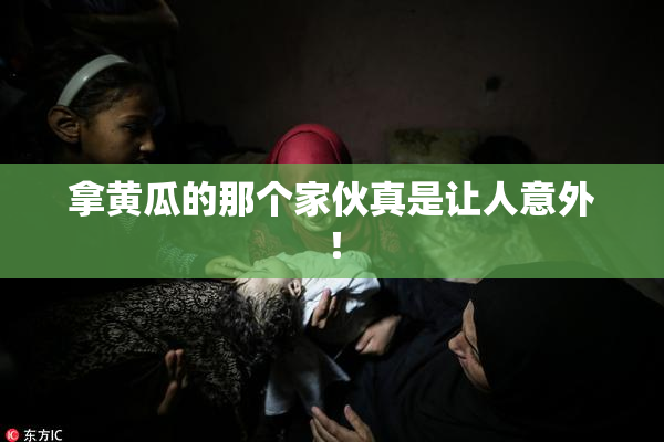 拿黄瓜的那个家伙真是让人意外！