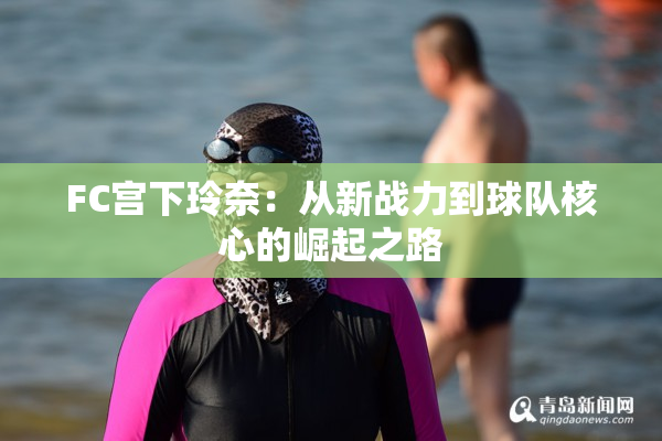 FC宫下玲奈：从新战力到球队核心的崛起之路