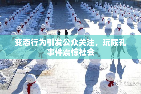 变态行为引发公众关注，玩尿孔事件震惊社会