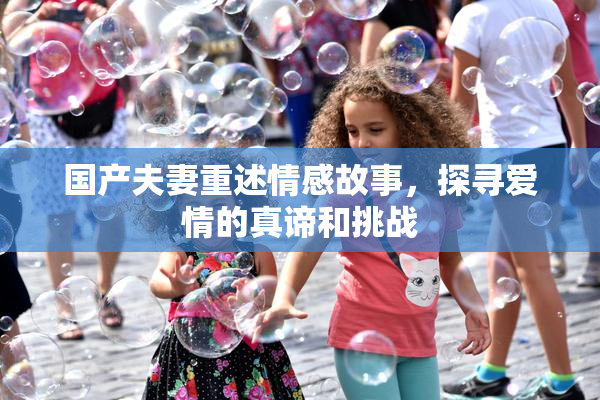 国产夫妻重述情感故事，探寻爱情的真谛和挑战