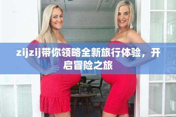 zijzij带你领略全新旅行体验，开启冒险之旅