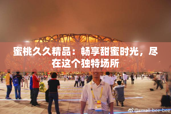 蜜桃久久精品：畅享甜蜜时光，尽在这个独特场所