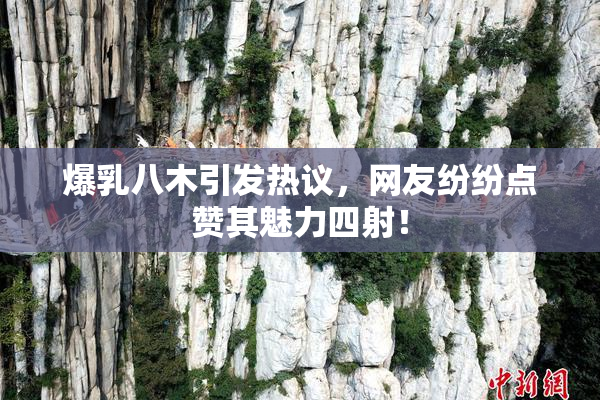 爆乳八木引发热议，网友纷纷点赞其魅力四射！