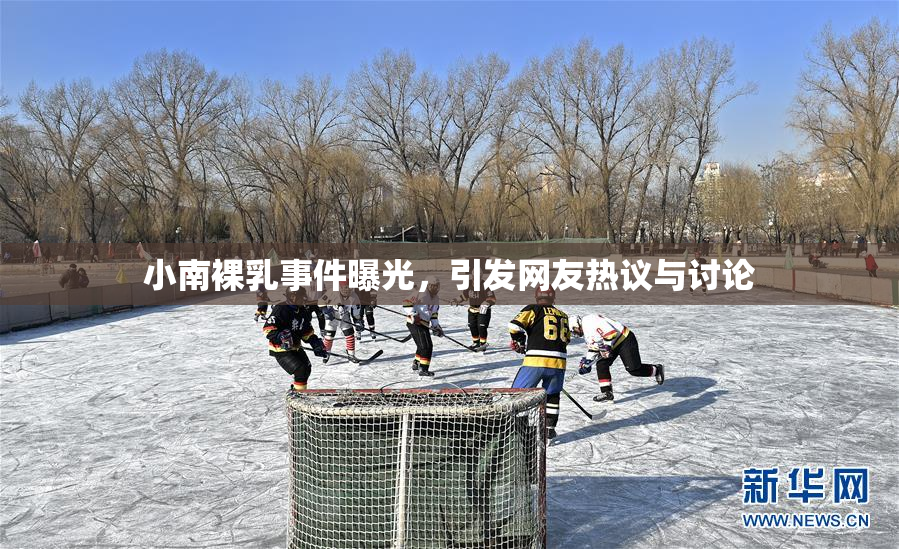 小南裸乳事件曝光，引发网友热议与讨论
