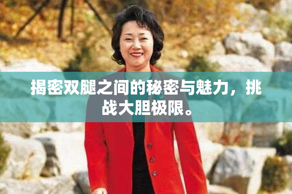 揭密双腿之间的秘密与魅力，挑战大胆极限。
