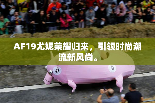 AF19尤妮荣耀归来，引领时尚潮流新风尚。