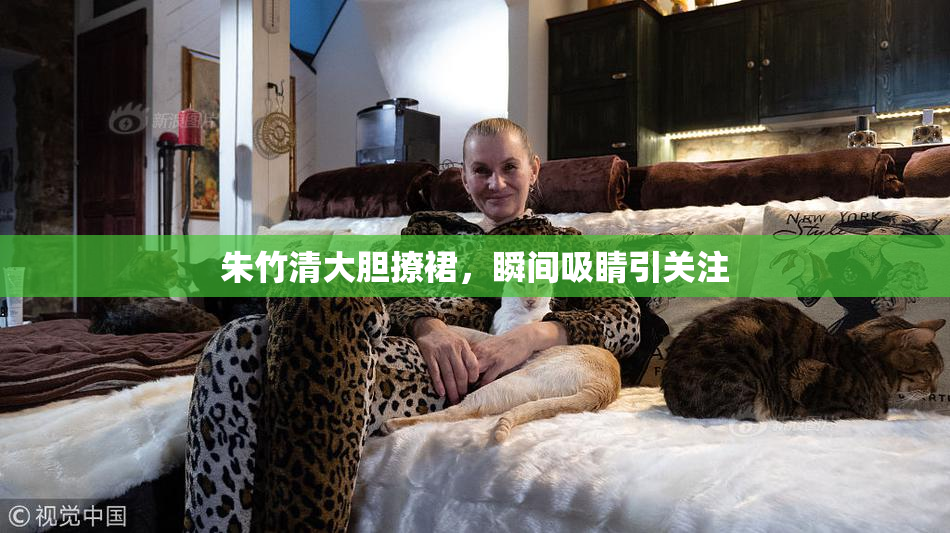 朱竹清大胆撩裙，瞬间吸睛引关注