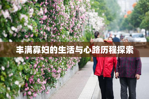 丰满寡妇的生活与心路历程探索