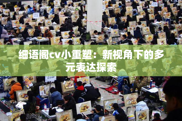 细语阁cv小重塑：新视角下的多元表达探索