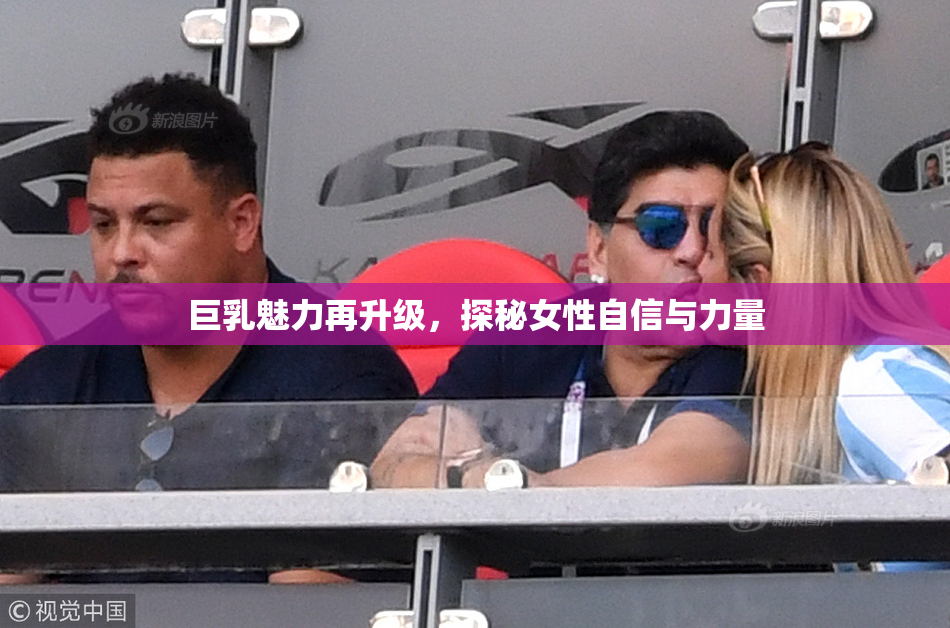 巨乳魅力再升级，探秘女性自信与力量