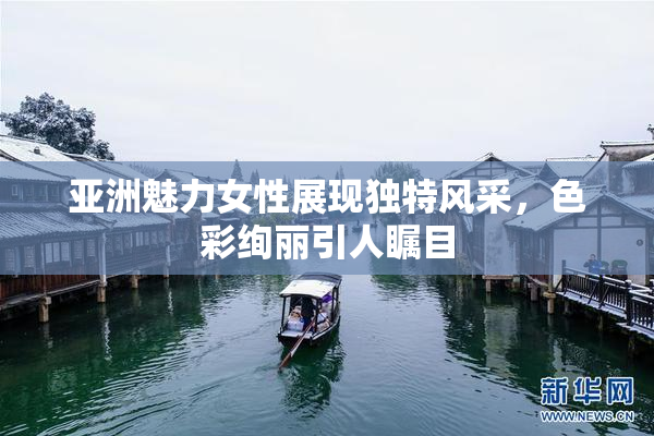 亚洲魅力女性展现独特风采，色彩绚丽引人瞩目