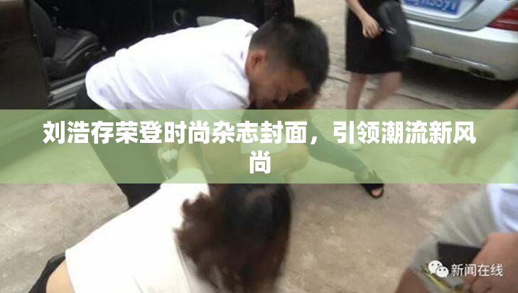 刘浩存荣登时尚杂志封面，引领潮流新风尚