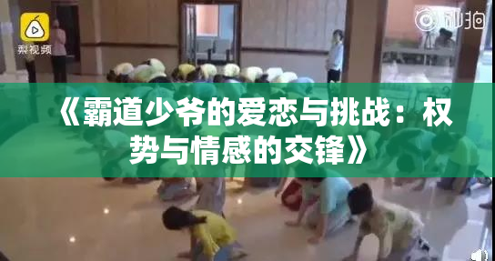 《霸道少爷的爱恋与挑战：权势与情感的交锋》