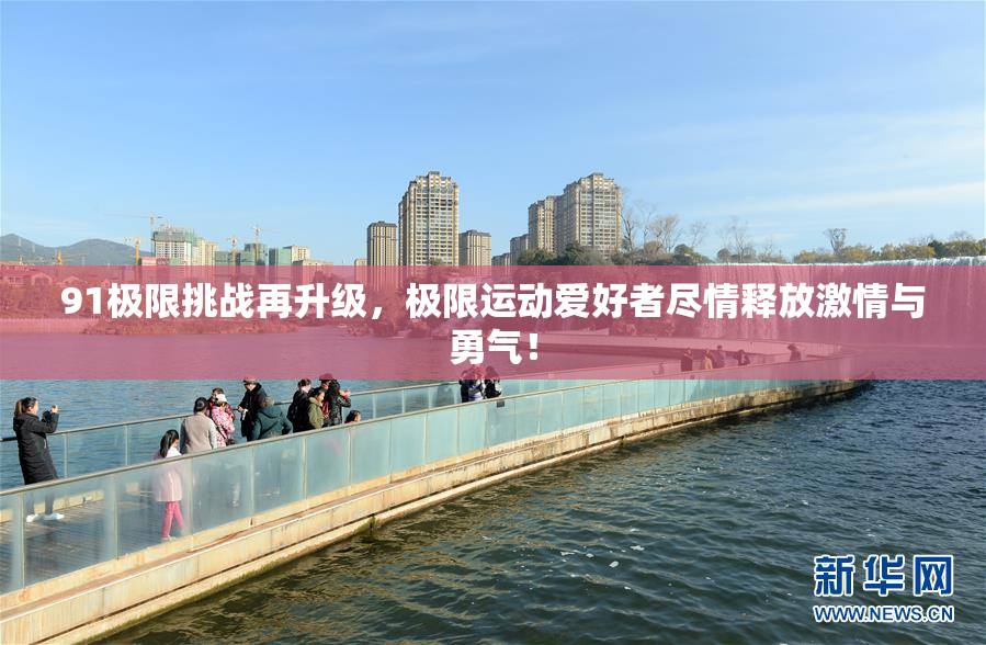91极限挑战再升级，极限运动爱好者尽情释放激情与勇气！