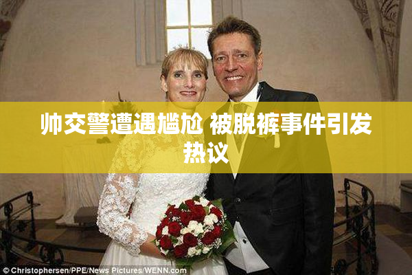 帅交警遭遇尴尬 被脱裤事件引发热议