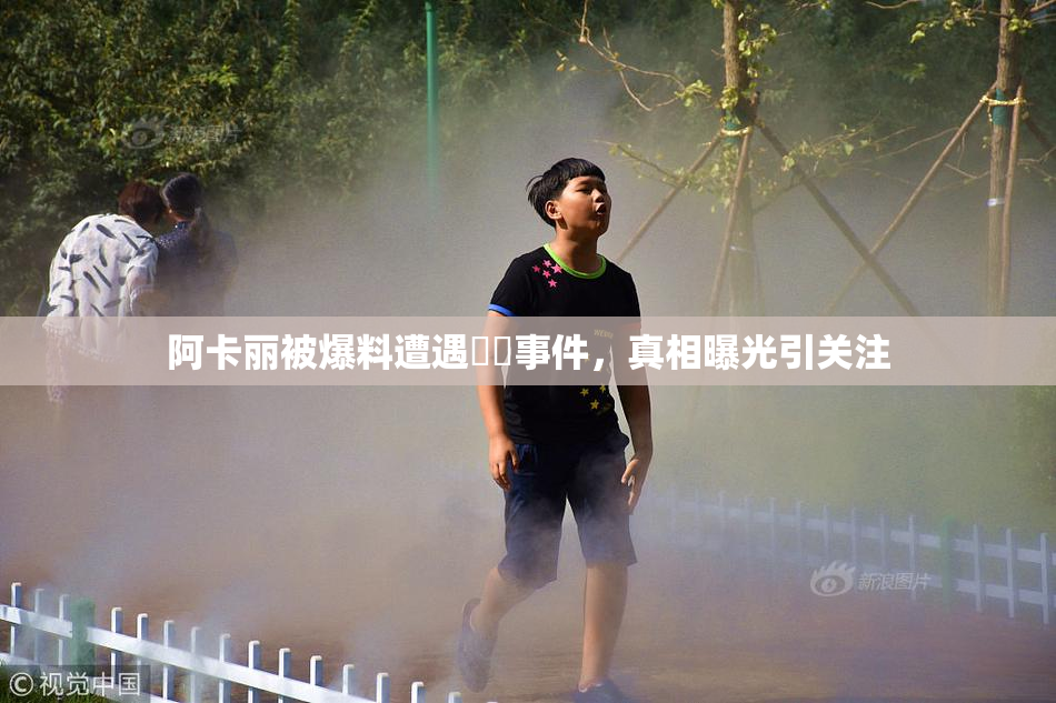 阿卡丽被爆料遭遇❌‌事件，真相曝光引关注