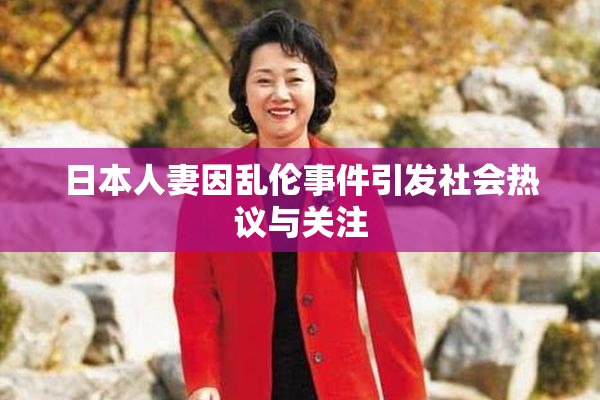 日本人妻因乱伦事件引发社会热议与关注