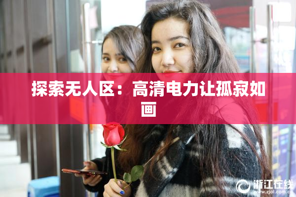 探索无人区：高清电力让孤寂如画