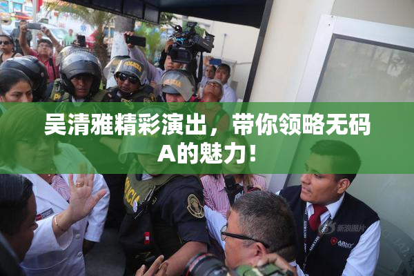 吴清雅精彩演出，带你领略无码A的魅力！