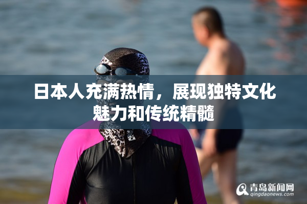 日本人充满热情，展现独特文化魅力和传统精髓