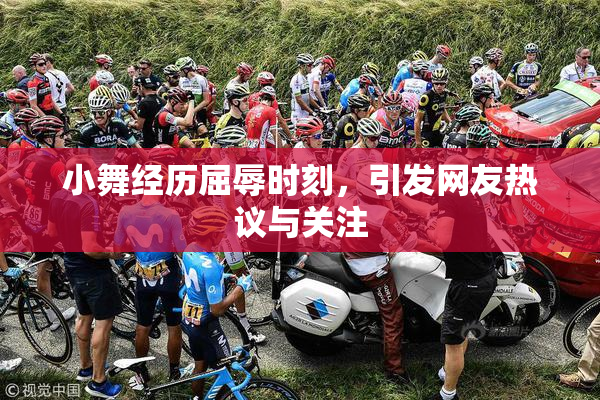 小舞经历屈辱时刻，引发网友热议与关注
