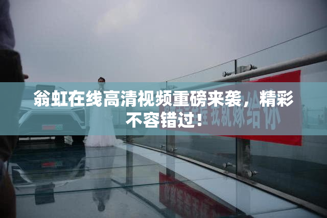 翁虹在线高清视频重磅来袭，精彩不容错过！
