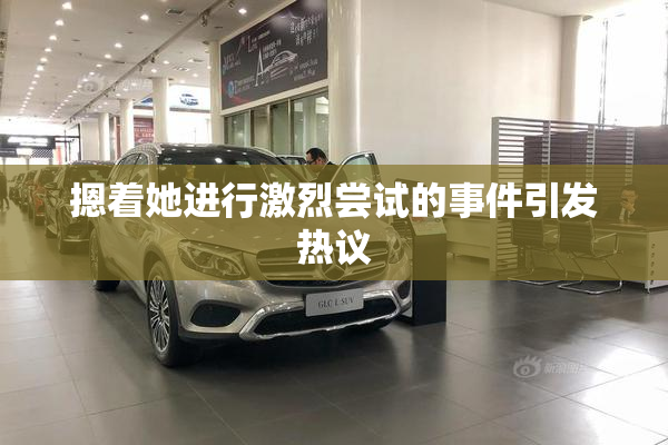 摁着她进行激烈尝试的事件引发热议