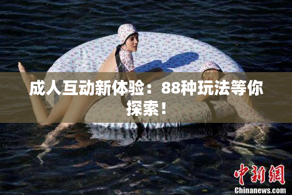 成人互动新体验：88种玩法等你探索！